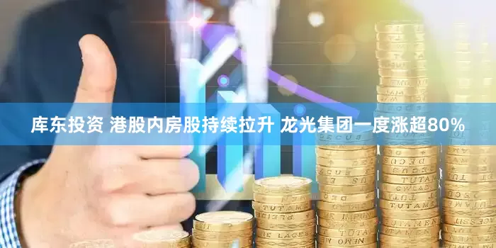 库东投资 港股内房股持续拉升 龙光集团一度涨超80%