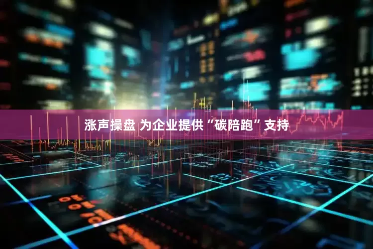 涨声操盘 为企业提供“碳陪跑”支持