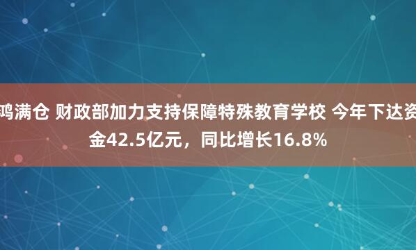鸿满仓 财政部加力支持保障特殊教育学校 今年下达资金42.5亿元，同比增长16.8%
