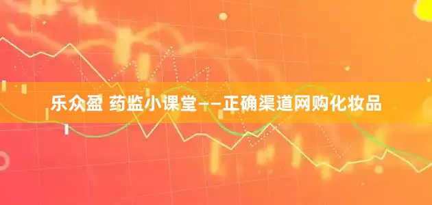 乐众盈 药监小课堂——正确渠道网购化妆品