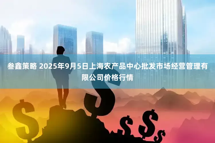 叁鑫策略 2025年9月5日上海农产品中心批发市场经营管理有限公司价格行情
