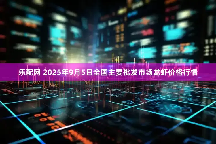 乐配网 2025年9月5日全国主要批发市场龙虾价格行情