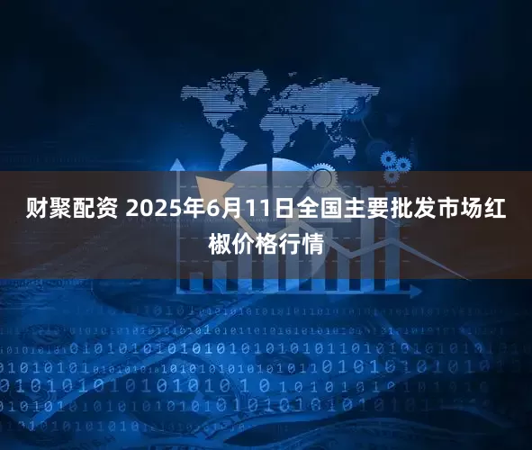 财聚配资 2025年6月11日全国主要批发市场红椒价格行情