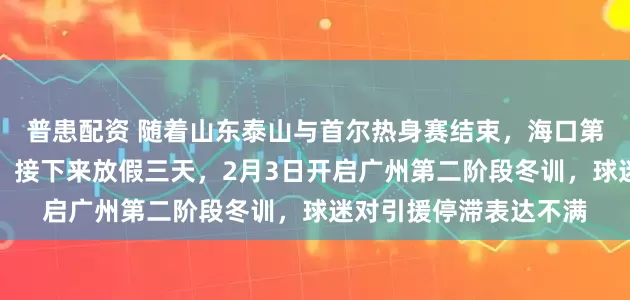 普患配资 随着山东泰山与首尔热身赛结束，海口第一阶段冬训告一段落，接下来放假三天，2月3日开启广州第二阶段冬训，球迷对引援停滞表达不满
