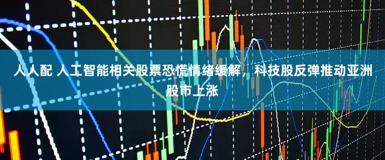 人人配 人工智能相关股票恐慌情绪缓解，科技股反弹推动亚洲股市上涨