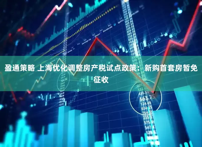 盈通策略 上海优化调整房产税试点政策：新购首套房暂免征收