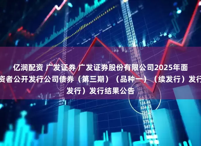 亿润配资 广发证券 广发证券股份有限公司2025年面向专业投资者公开发行公司债券（第三期）（品种一）（续发行）发行结果公告