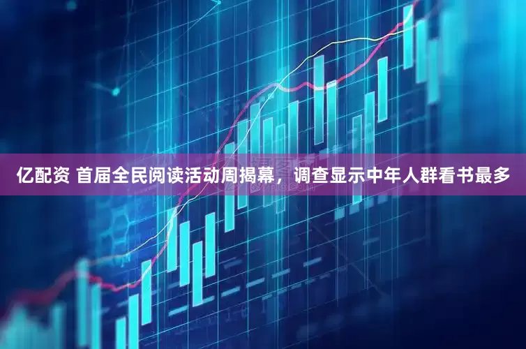 亿配资 首届全民阅读活动周揭幕，调查显示中年人群看书最多